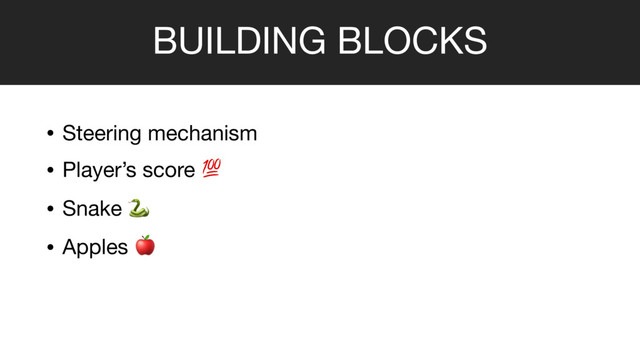 BUILDING BLOCKS
• Steering mechanism 

• Player’s score 

• Snake 

• Apples 
