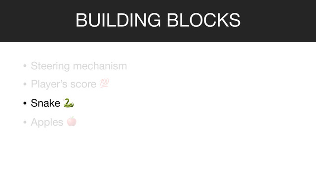 BUILDING BLOCKS
• Steering mechanism

• Player’s score 

• Snake 

• Apples 
