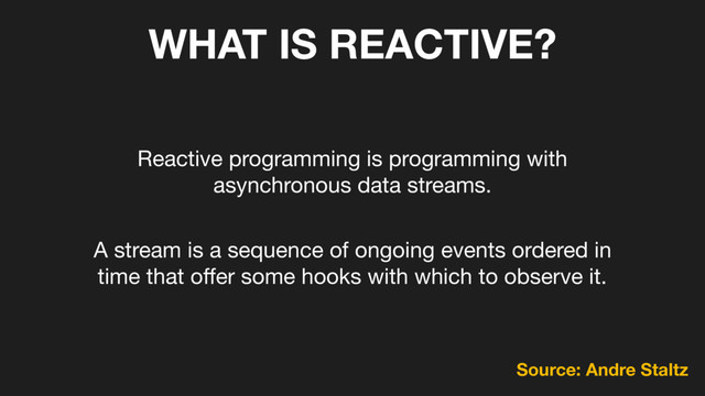 WHAT IS REACTIVE?
Reactive programming is programming with 

asynchronous data streams.
A stream is a sequence of ongoing events ordered in 

time that oﬀer some hooks with which to observe it.
Source: Andre Staltz
