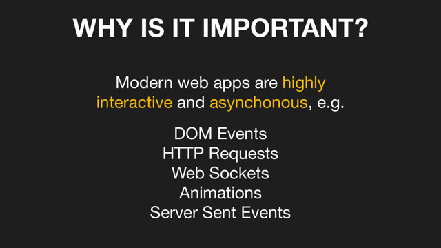 WHY IS IT IMPORTANT?
Modern web apps are highly 

interactive and asynchonous, e.g.
DOM Events

HTTP Requests

Web Sockets

Animations

Server Sent Events
