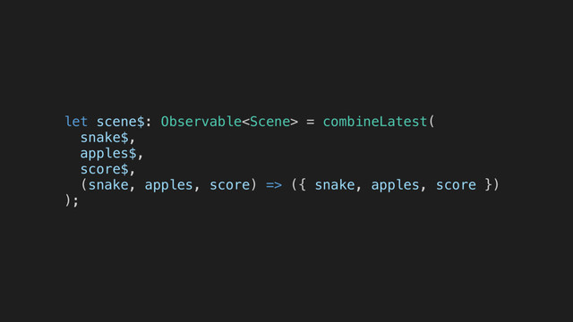 let scene$: Observable = combineLatest(
snake$,
apples$,
score$,
(snake, apples, score) => ({ snake, apples, score })
);
