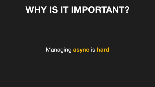 WHY IS IT IMPORTANT?
Managing async is hard
