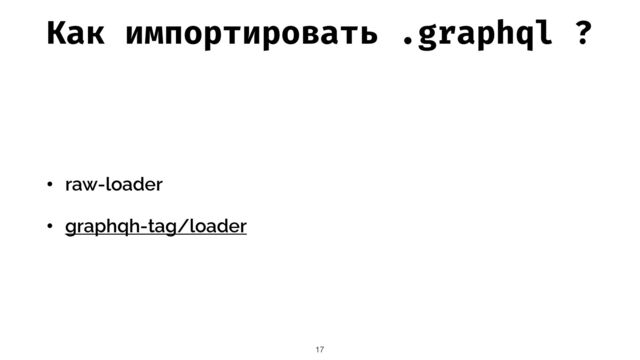 Как импортировать .graphql ?
• raw-loader


• graphqh-tag/loader
17
