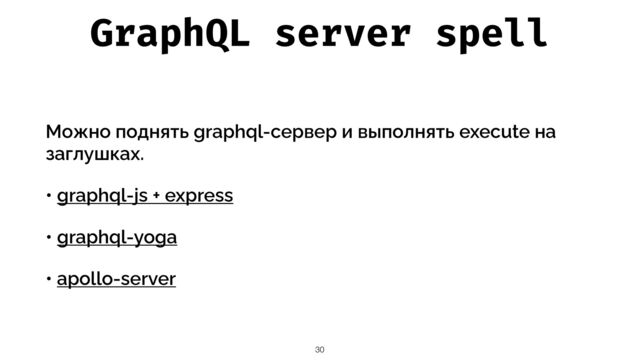 GraphQL server spell
Можно поднять graphql-сервер и выполнять execute на
заглушках.


• graphql-js + express


• graphql-yoga


• аpollo-server
30
