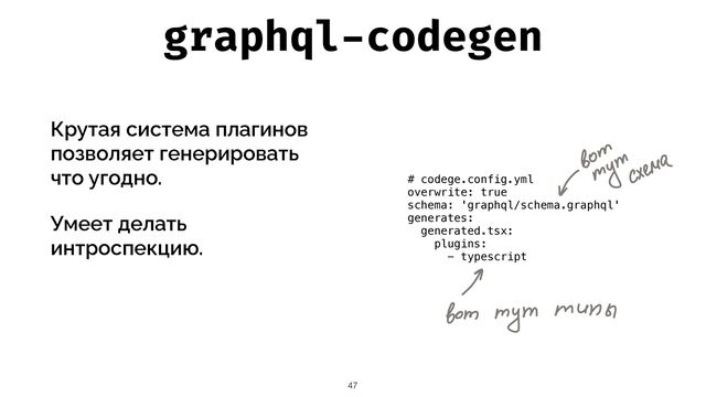 graphql
-
codegen
47
# codege.config.yml


overwrite: true


schema: 'graphql/schema.graphql'


generates:


generated.tsx:


plugins:


- typescript


Крутая система плагинов
позволяет генерировать
что угодно.


Умеет делать
интроспекцию.


