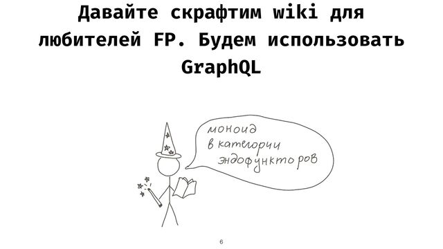 Давайте скрафтим wiki для
любителей FP. Будем использовать
GraphQL
6
