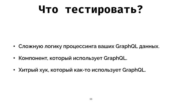 Что тестировать?
• Сложную логику процессинга ваших GraphQL данных.


• Компонент, который использует GraphQL.


• Хитрый хук, который как-то использует GraphQL.
56
