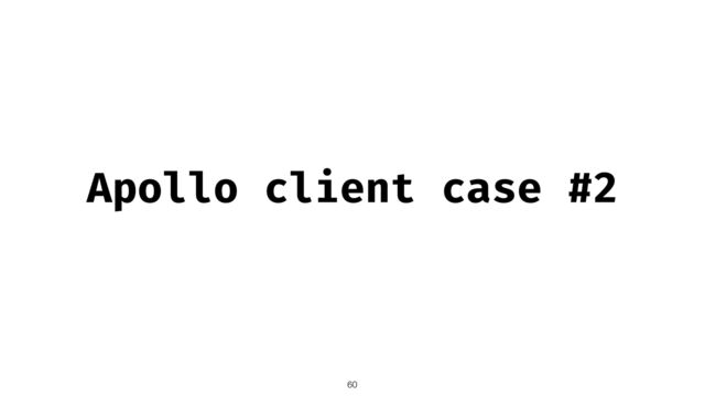 Apollo client case #2
60
