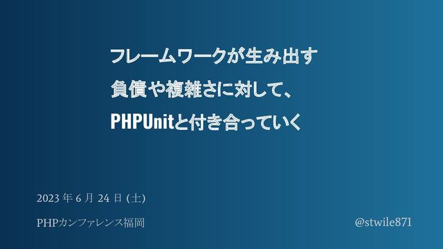 2023 年 6 月 24 日 (土)
PHPカンファレンス福岡 @stwile871
フレームワークが生み出す
負債や複雑さに対して、
PHPUnitと付き合っていく

