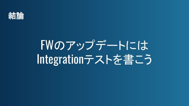 結論
FWのアップデートには
Integrationテストを書こう
