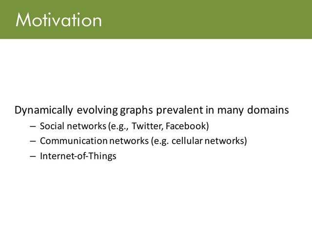 Motivation
Dynamically evolving graphs prevalent in many domains
– Social networks (e.g., Twitter, Facebook)
– Communication networks (e.g. cellular networks)
– Internet-of-Things
