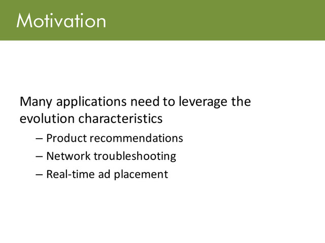 Motivation
Many applications need to leverage the
evolution characteristics
– Product recommendations
– Network troubleshooting
– Real-time ad placement
