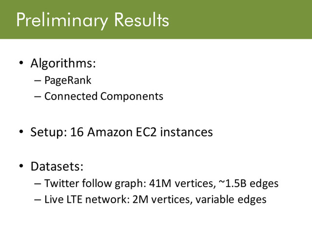 Preliminary Results
• Algorithms:
– PageRank
– Connected Components
• Setup: 16 Amazon EC2 instances
• Datasets:
– Twitter follow graph: 41M vertices, ~1.5B edges
– Live LTE network: 2M vertices, variable edges
