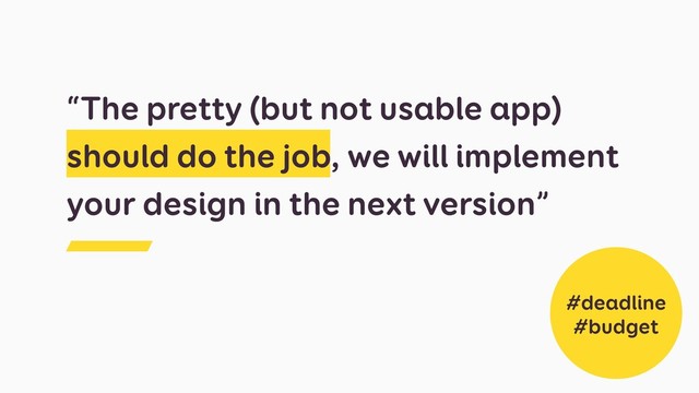 “The pretty (but not usable app)
should do the job, we will implement
your design in the next version”
#deadline
#budget
