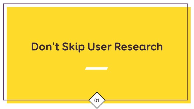 Don’t Skip User Research
01
