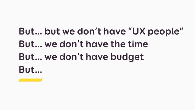 But… but we don’t have “UX people”
But… we don’t have the time
But… we don’t have budget
But…
