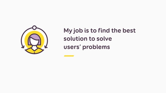 My job is to find the best
solution to solve  
users’ problems
