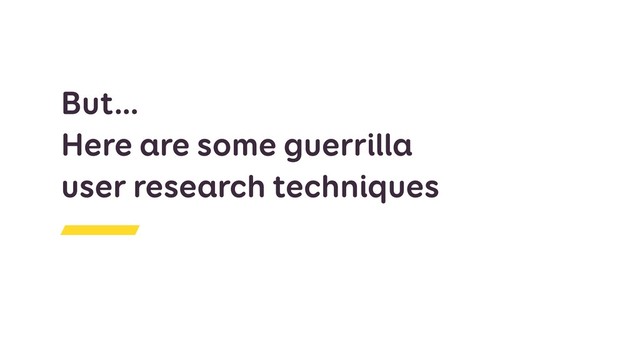 But…
Here are some guerrilla  
user research techniques
