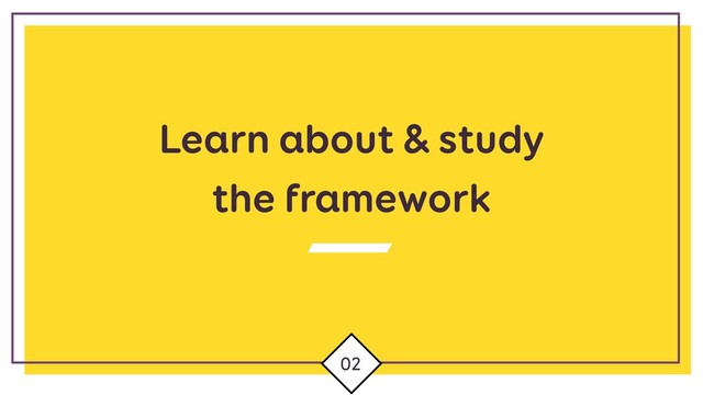 Learn about & study
the framework
02
