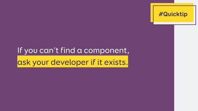 If you can’t find a component, 
ask your developer if it exists.
#Quicktip
