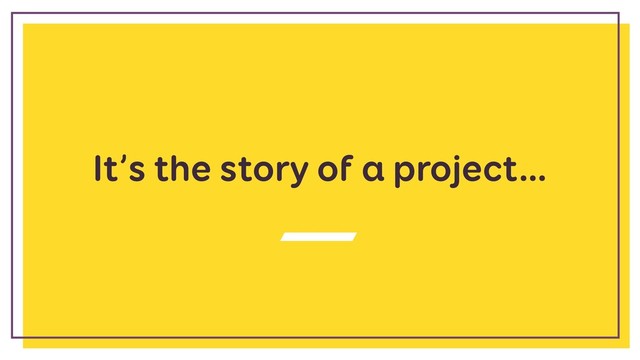 It’s the story of a project…
