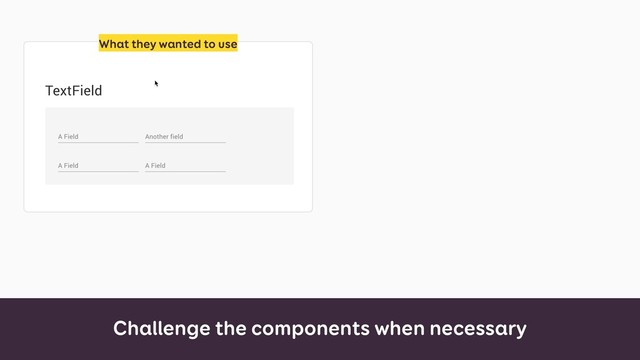 Challenge the components when necessary
What they wanted to use
