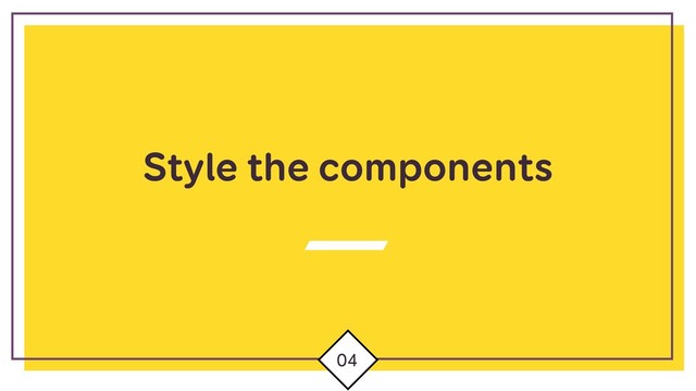 Style the components
04
