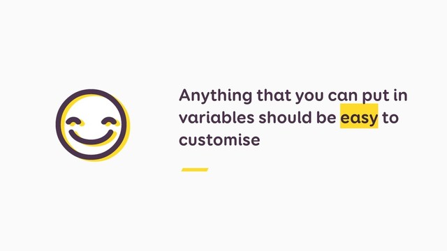 Anything that you can put in
variables should be easy to
customise
