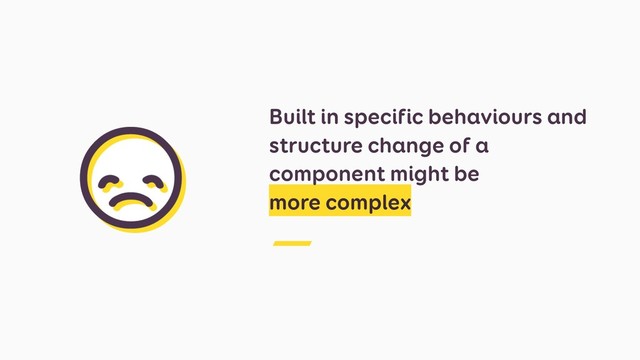 Built in specific behaviours and
structure change of a
component might be 
more complex
