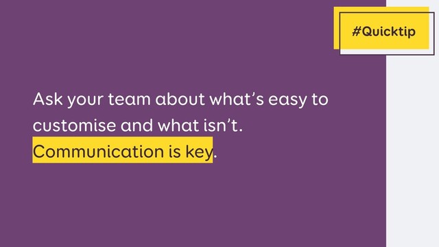Ask your team about what’s easy to
customise and what isn’t.
Communication is key.
#Quicktip

