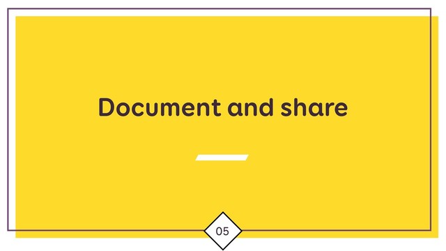 Document and share
05
