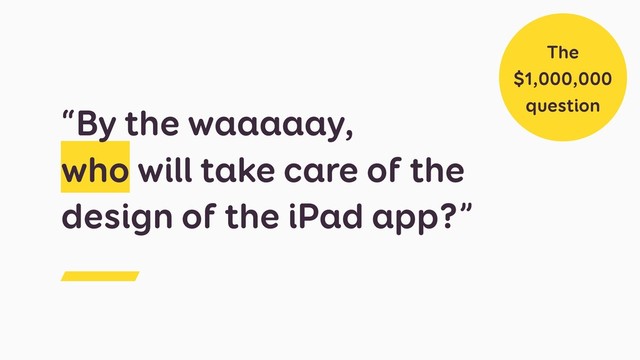 “By the waaaaay,
who will take care of the
design of the iPad app?”
The
$1,000,000
question
