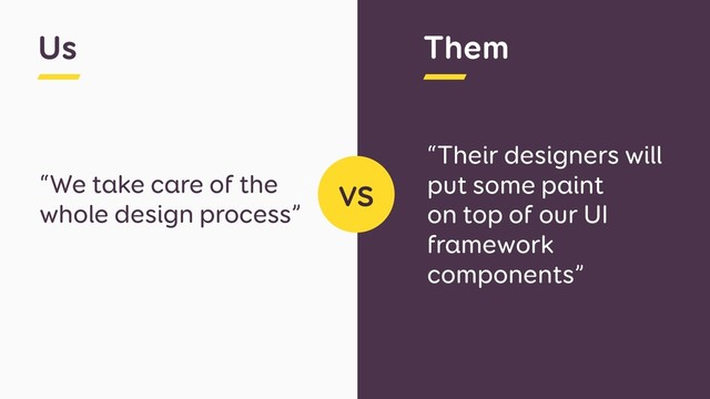 “We take care of the
whole design process”
“Their designers will
put some paint  
on top of our UI
framework
components”
VS
Us Them
