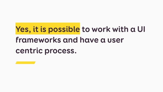 Yes, it is possible to work with a UI
frameworks and have a user
centric process.
