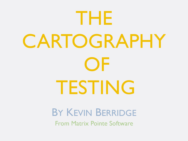 THE
CARTOGRAPHY
OF
TESTING
BY KEVIN BERRIDGE
From Matrix Pointe Software
