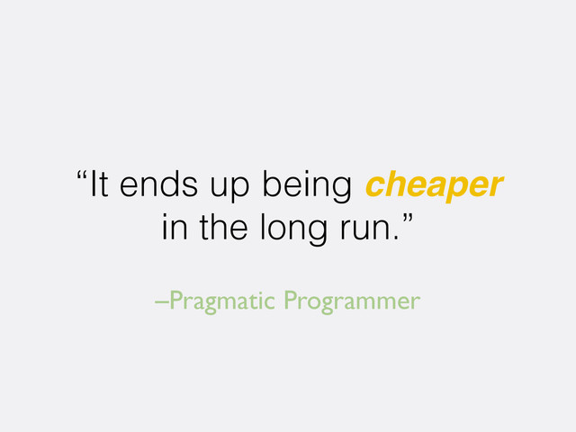 –Pragmatic Programmer
“It ends up being cheaper
in the long run.”
