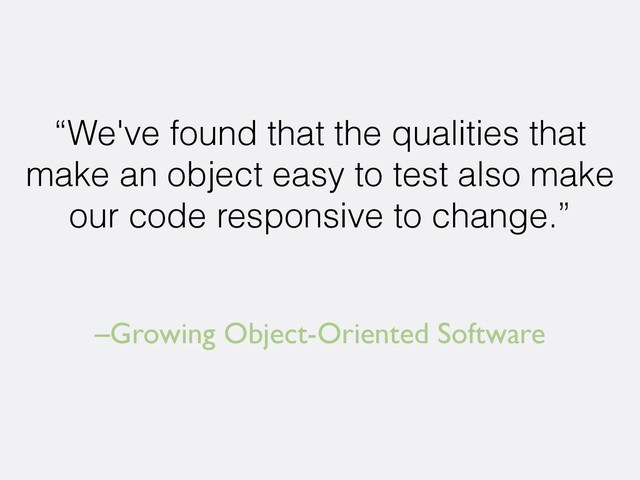 –Growing Object-Oriented Software
“We've found that the qualities that
make an object easy to test also make
our code responsive to change.”
