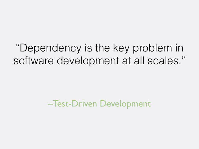 –Test-Driven Development
“Dependency is the key problem in
software development at all scales.”

