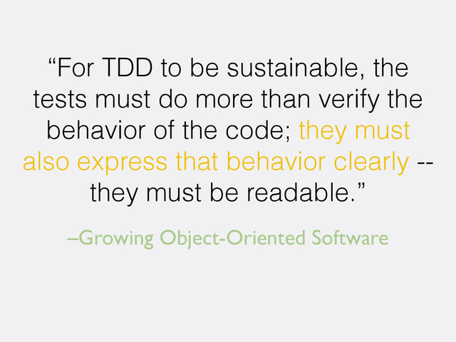 –Growing Object-Oriented Software
“For TDD to be sustainable, the
tests must do more than verify the
behavior of the code; they must
also express that behavior clearly --
they must be readable.”
