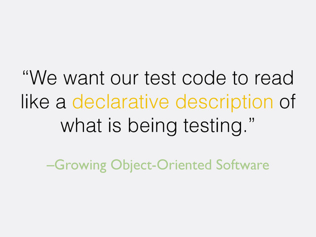 –Growing Object-Oriented Software
“We want our test code to read
like a declarative description of
what is being testing.”
