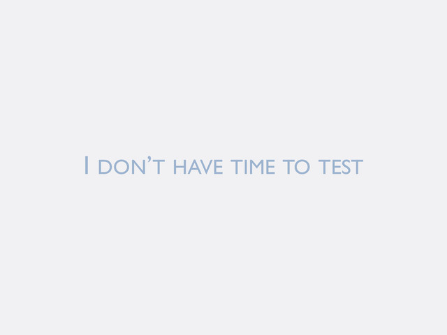 I DON’T HAVE TIME TO TEST
