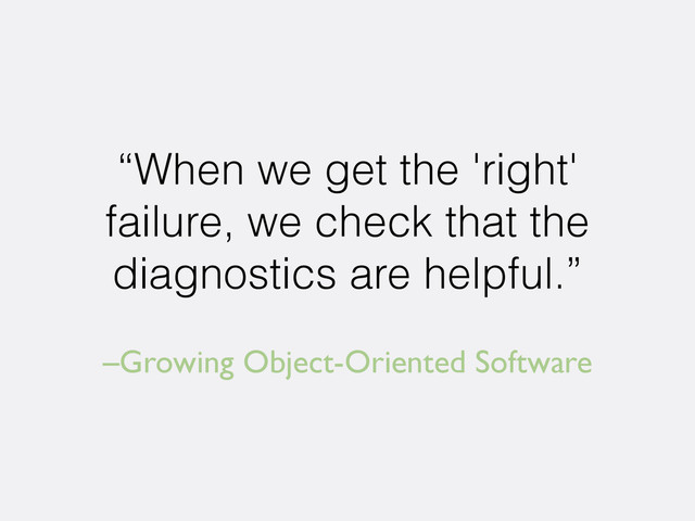 –Growing Object-Oriented Software
“When we get the 'right'
failure, we check that the
diagnostics are helpful.”

