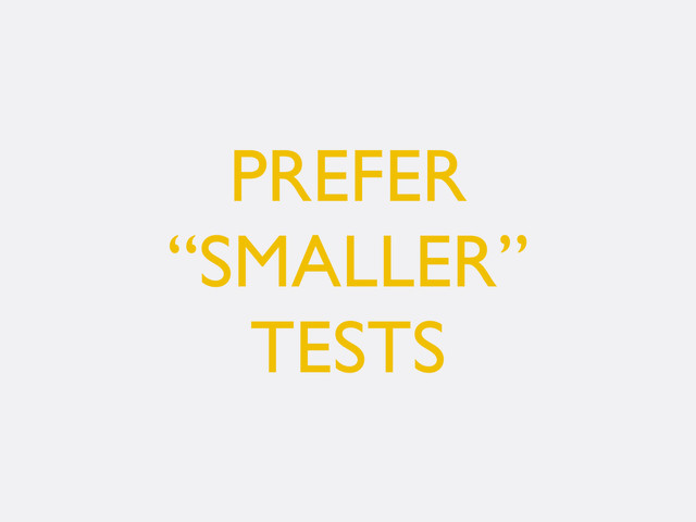 PREFER
“SMALLER”
TESTS
