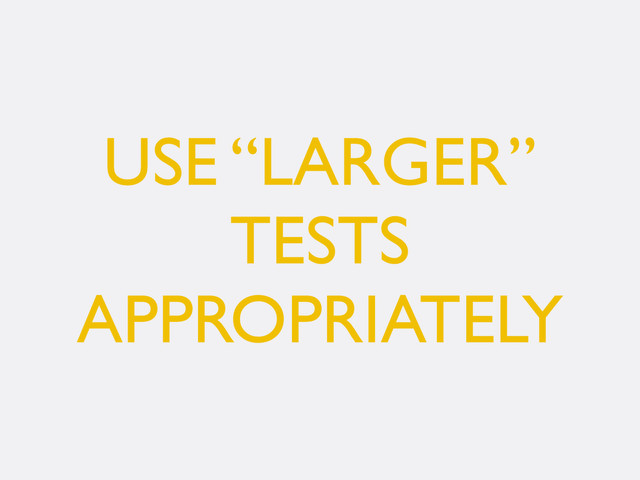 USE “LARGER”
TESTS
APPROPRIATELY
