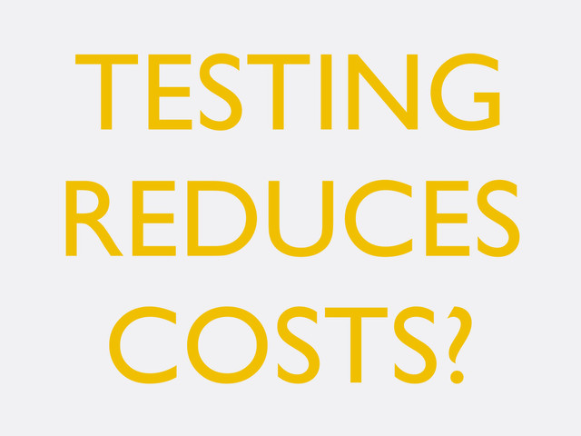 TESTING
REDUCES
COSTS?
