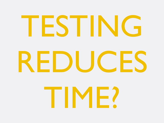 TESTING
REDUCES
TIME?
