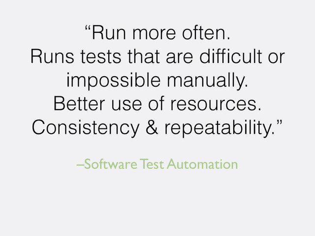 –Software Test Automation
“Run more often.
Runs tests that are difﬁcult or
impossible manually.
Better use of resources.
Consistency & repeatability.”
