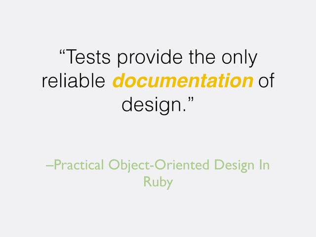 –Practical Object-Oriented Design In
Ruby
“Tests provide the only
reliable documentation of
design.”
