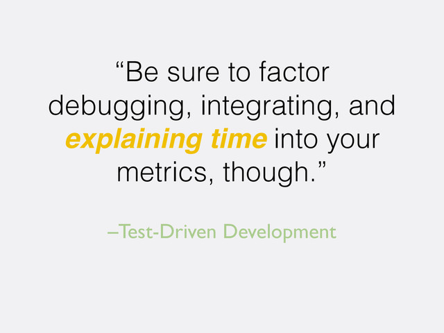 –Test-Driven Development
“Be sure to factor
debugging, integrating, and
explaining time into your
metrics, though.”

