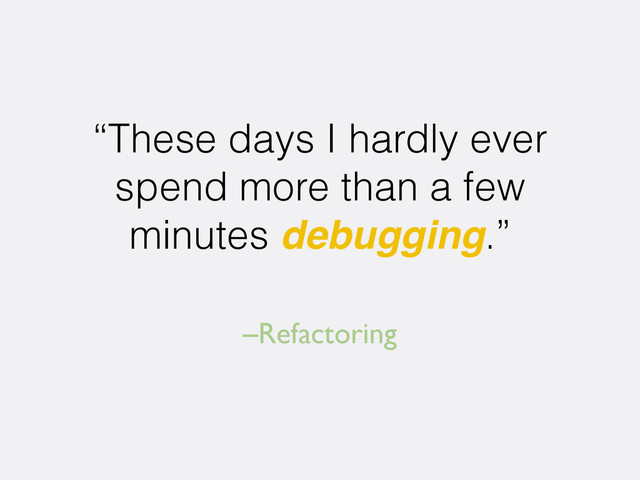 –Refactoring
“These days I hardly ever
spend more than a few
minutes debugging.”
